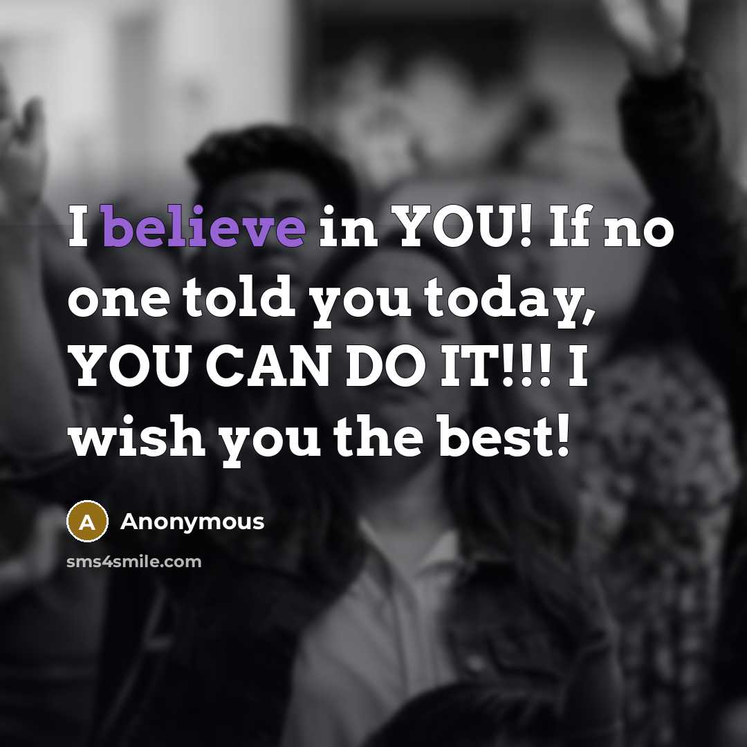 “I believe in YOU! If no one told you today, YOU CAN DO IT!!! I wish you the best!” quote by Anonymous