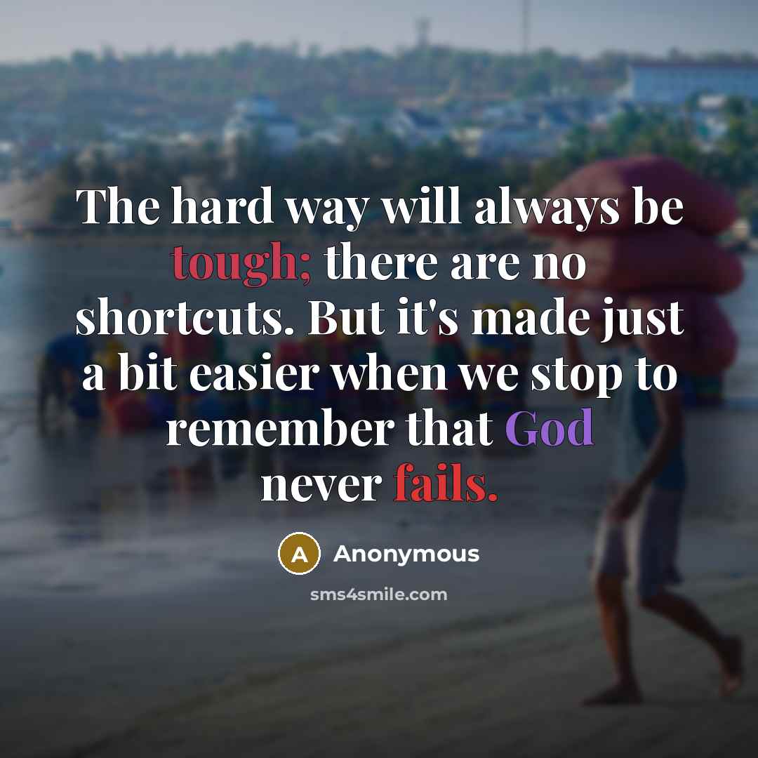 “The hard way will always be tough; there are no shortcuts. But it's made just a bit easier when we stop to remember that God never fails.” quote by Anonymous