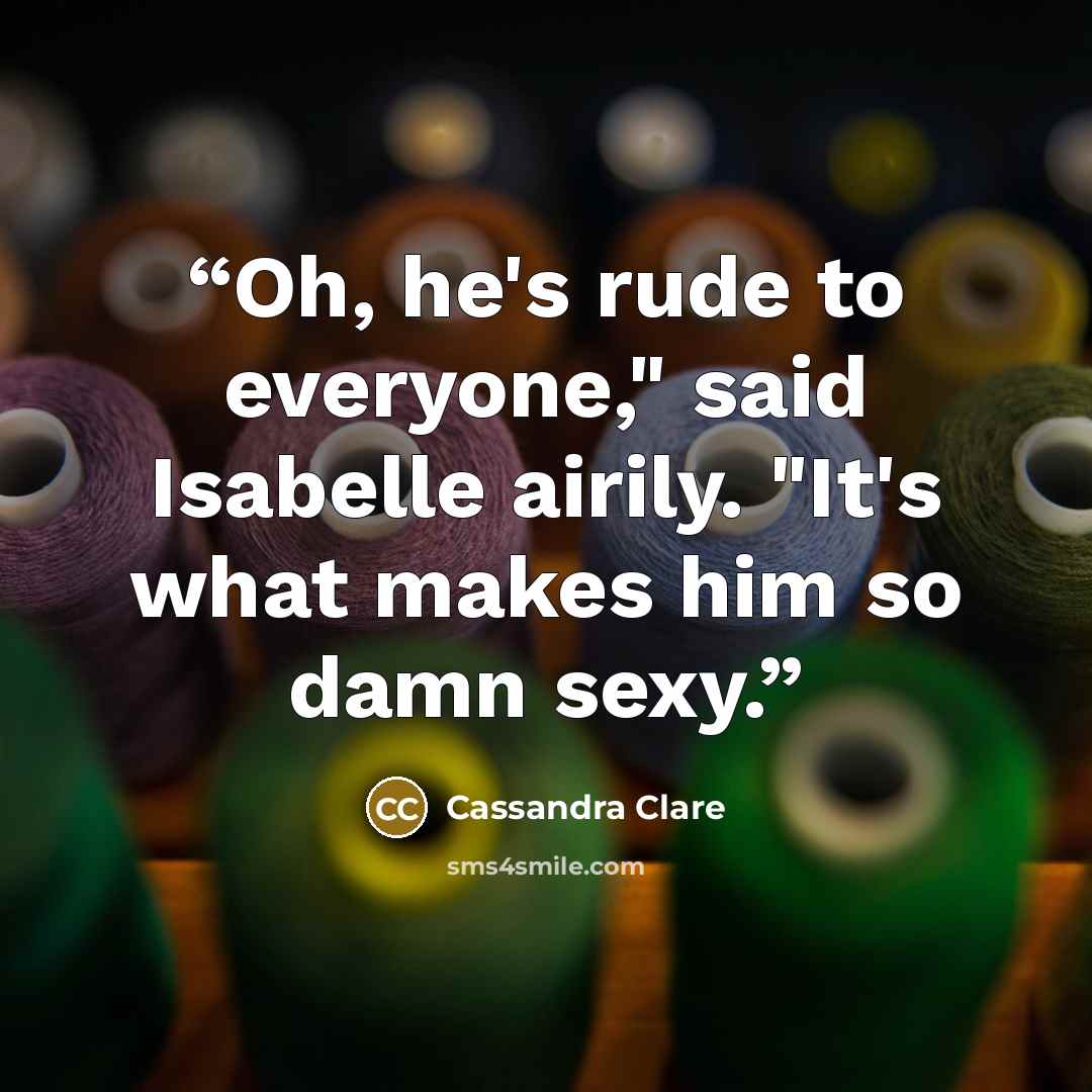 “Oh, he's rude to everyone," said Isabelle airily. "It's what makes him so damn sexy.” quote by Cassandra Clare