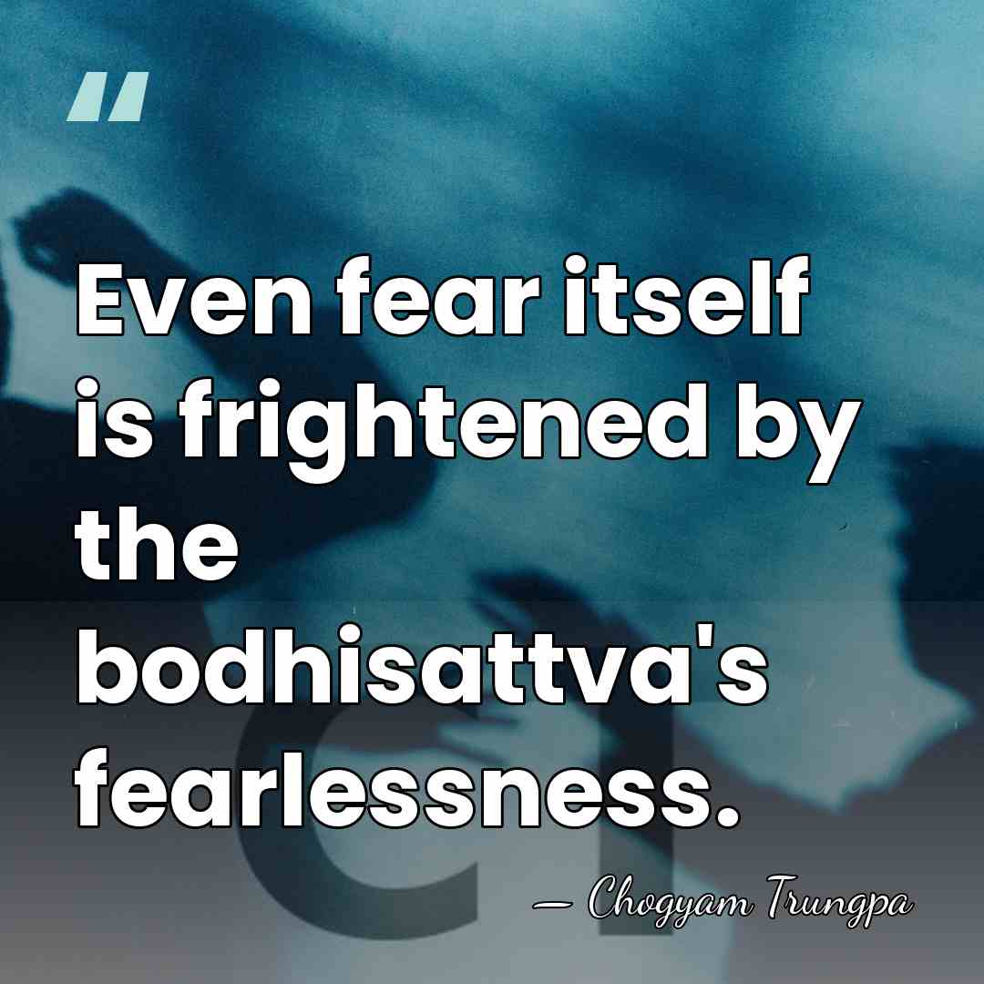 Even fear itself is frightened by the bodhisattva's fearlessness. - Chogyam Trungpa