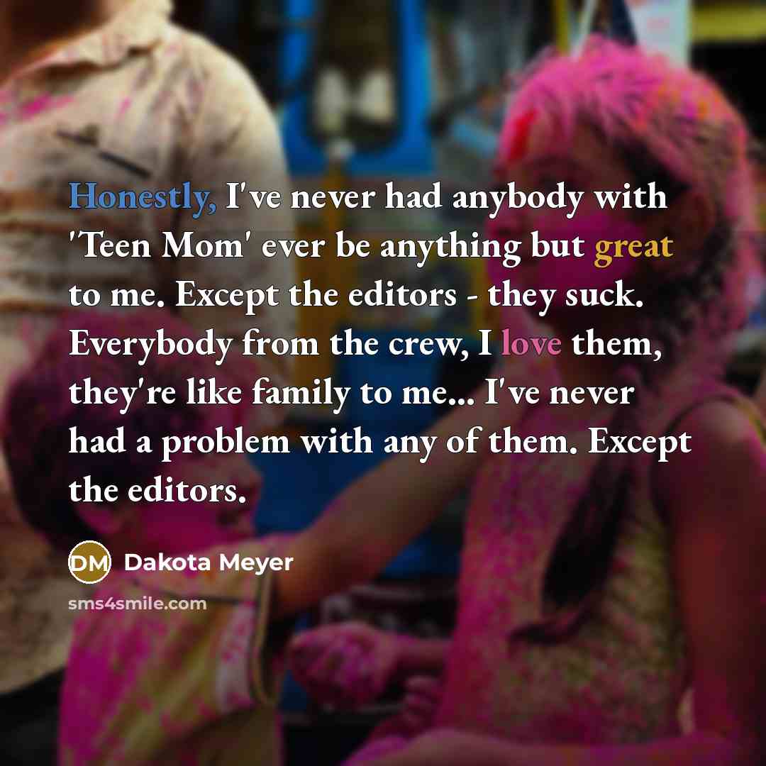 “Honestly, I've never had anybody with 'Teen Mom' ever be anything but great to me. Except the editors - they suck. Everybody from the crew, I love them, they're like family to me... I've never had a problem with any of them. Except the editors.” quote by Dakota Meyer