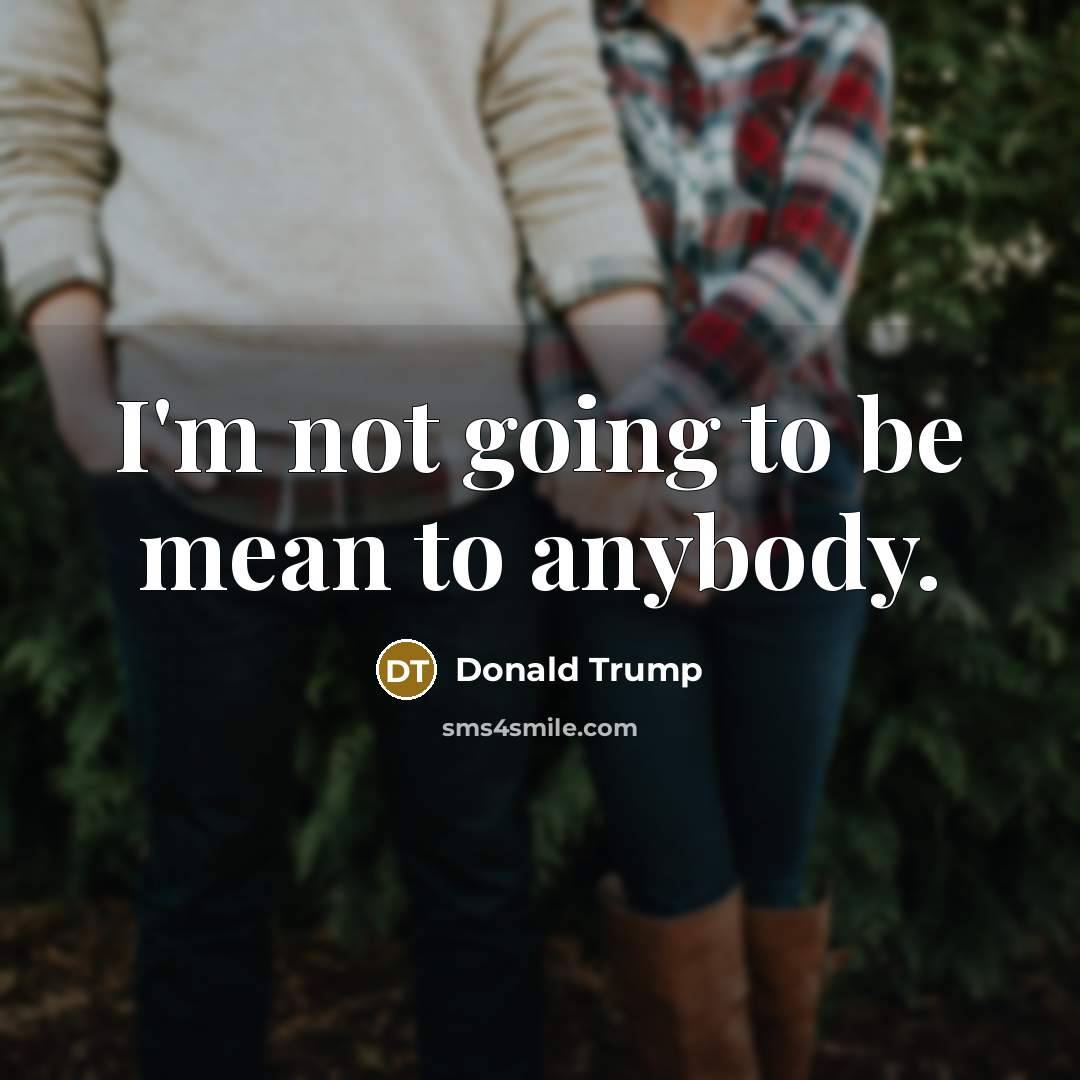 “I'm not going to be mean to anybody.…” quote by Donald Trump