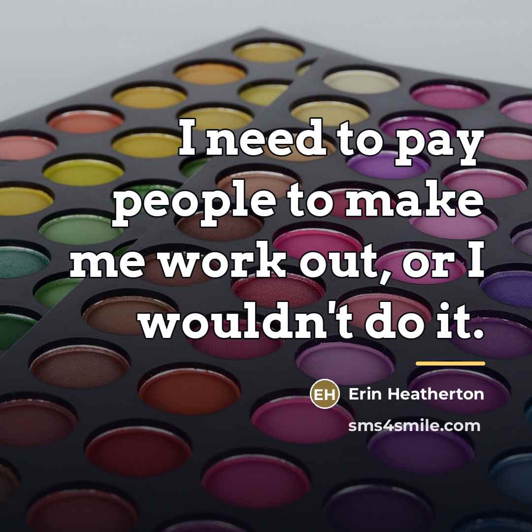 “I need to pay people to make me work out,…” quote by Erin Heatherton