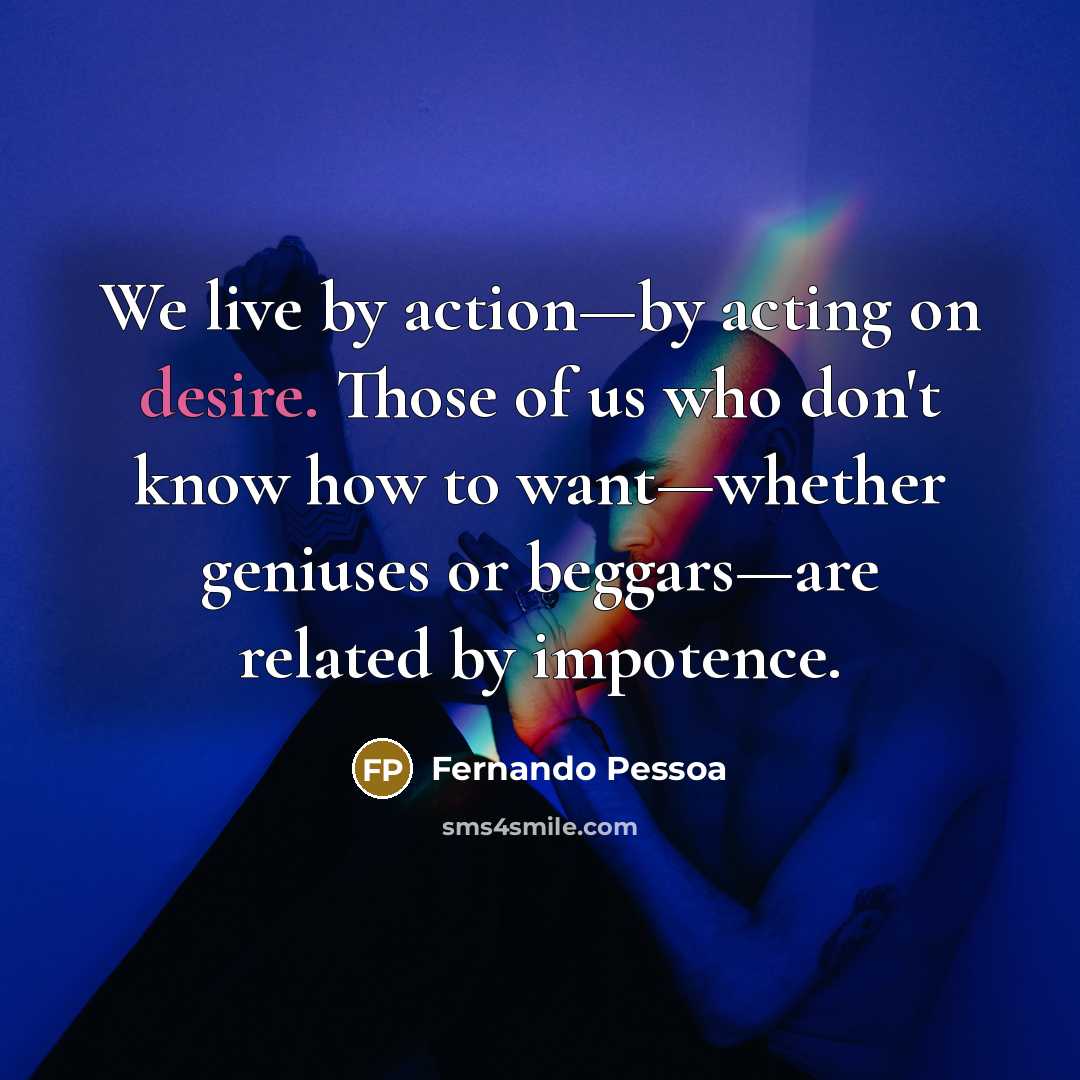 “We live by action—by acting on desire. Those of us…” quote by Fernando Pessoa