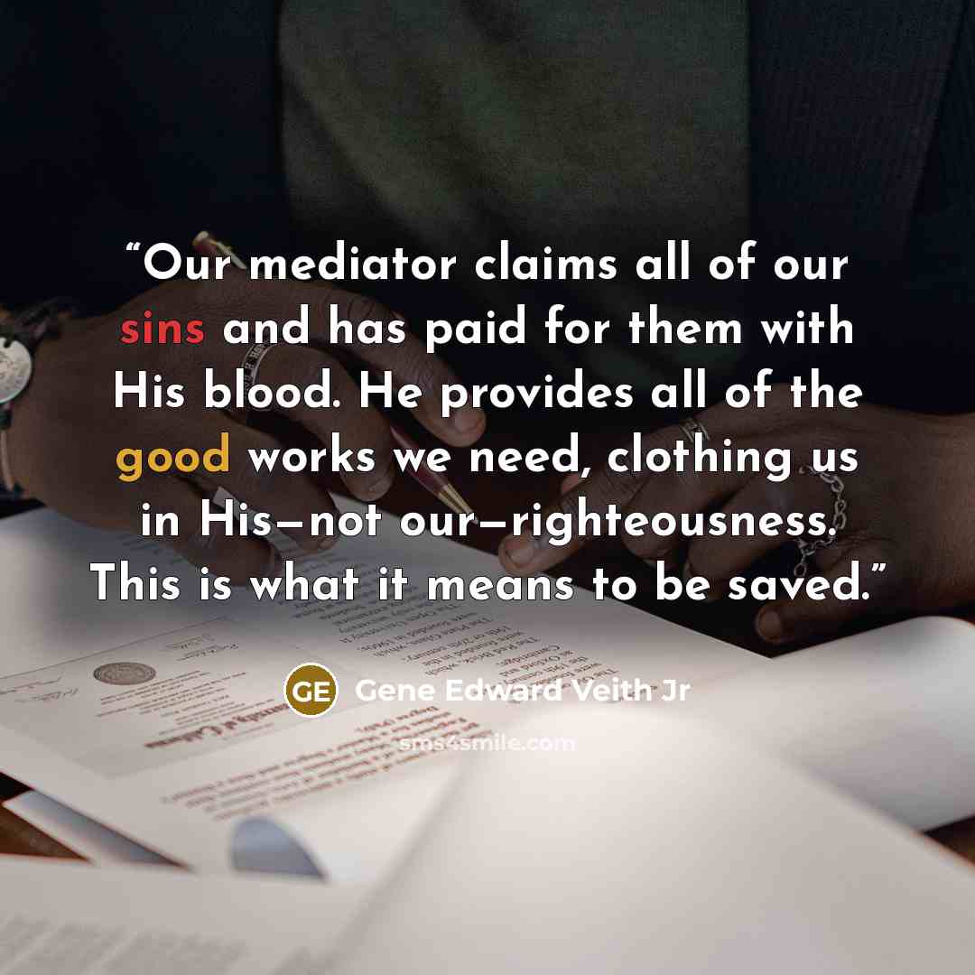 “Our mediator claims all of our sins and has paid for them with His blood. He provides all of the good works we need, clothing us in His—not our—righteousness. This is what it means to be saved.” quote by Gene Edward Veith Jr