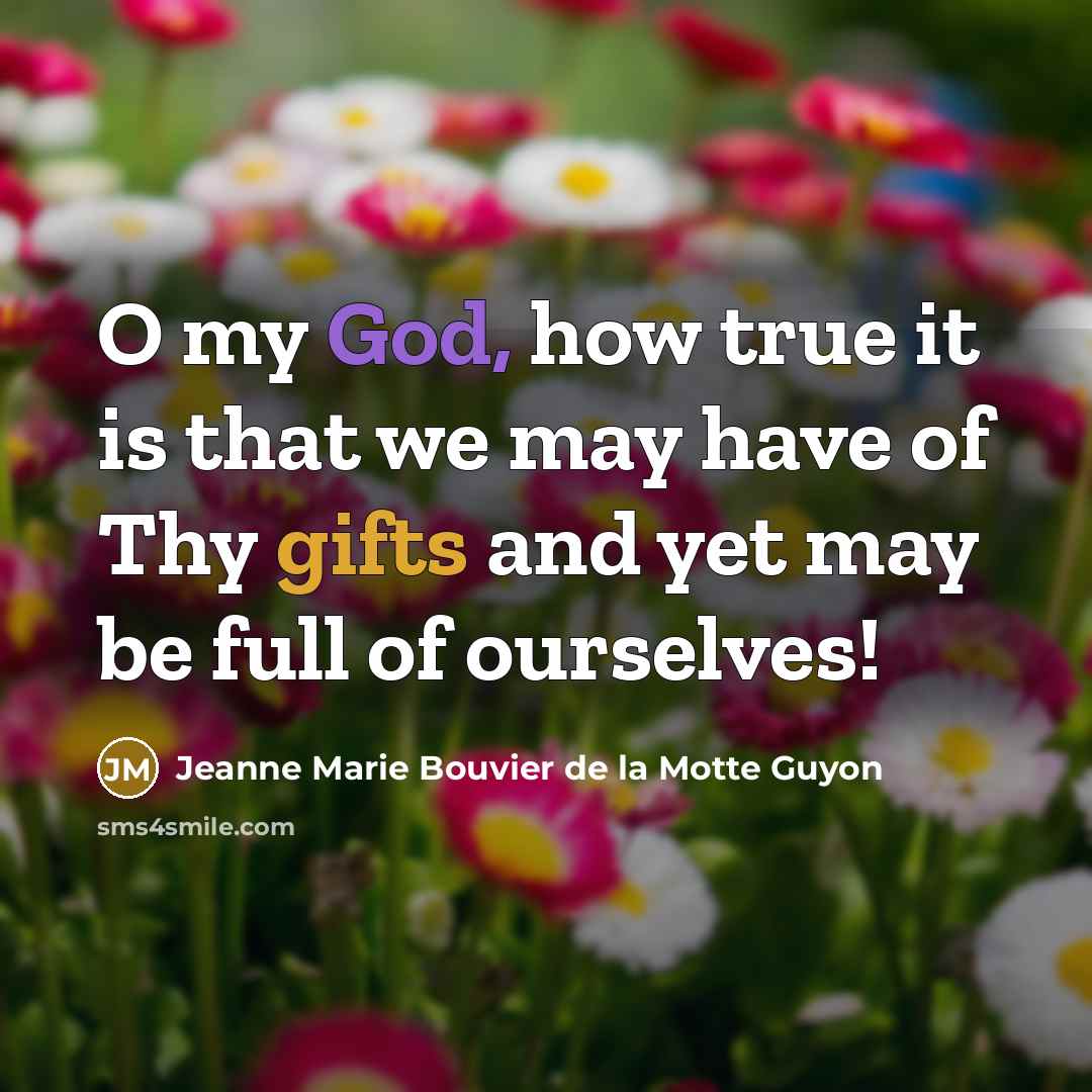 “O my God, how true it is that we may have of Thy gifts and yet may be full of ourselves!” quote by Jeanne Marie Bouvier de la Motte Guyon