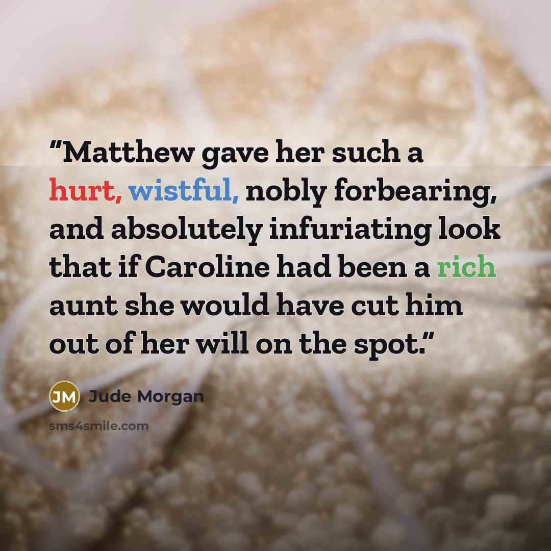 “Matthew gave her such a hurt, wistful, nobly forbearing, and absolutely infuriating look that if Caroline had been a rich aunt she would have cut him out of her will on the spot.” quote by Jude Morgan