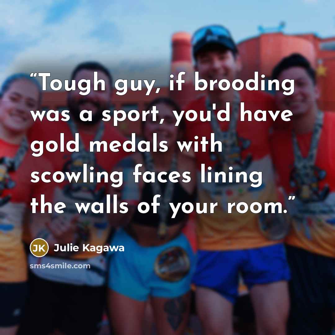 “Tough guy, if brooding was a sport, you'd have gold medals with scowling faces lining the walls of your room.” quote by Julie Kagawa