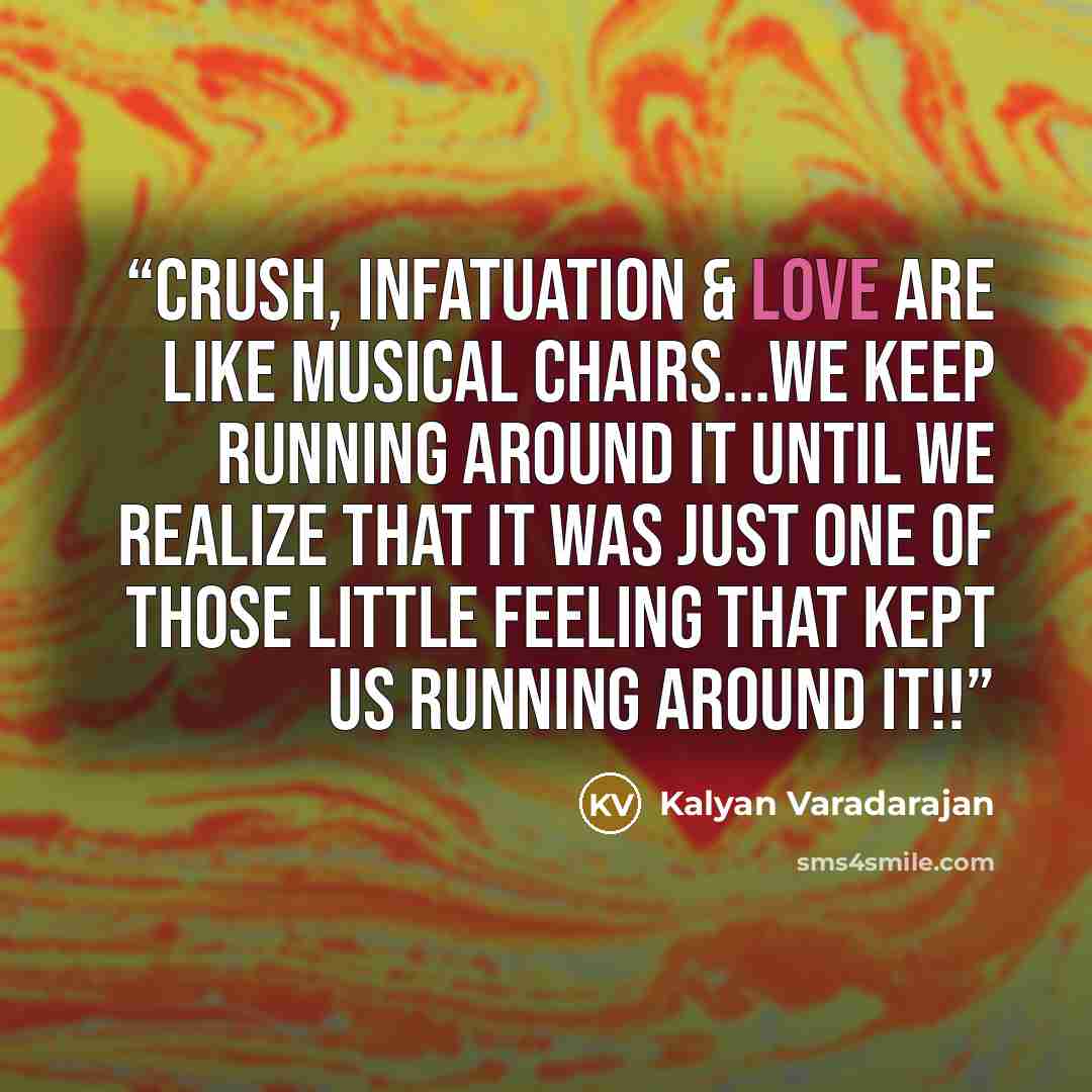 “Crush, Infatuation & Love are like Musical Chairs...we keep running around it until we realize that it was just one of those little feeling that kept us running around it!!” quote by Kalyan Varadarajan