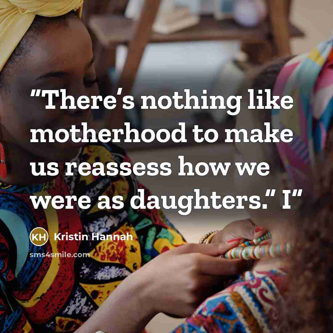 “There’s nothing like motherhood to make us reassess how we were as daughters.” I” quote by Kristin Hannah
