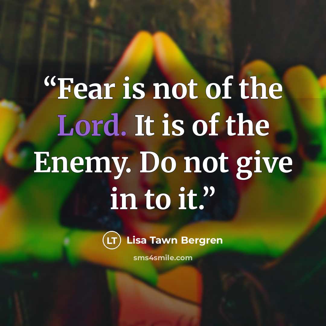 “Fear is not of the Lord. It is of the Enemy. Do not give in to it.” quote by Lisa Tawn Bergren