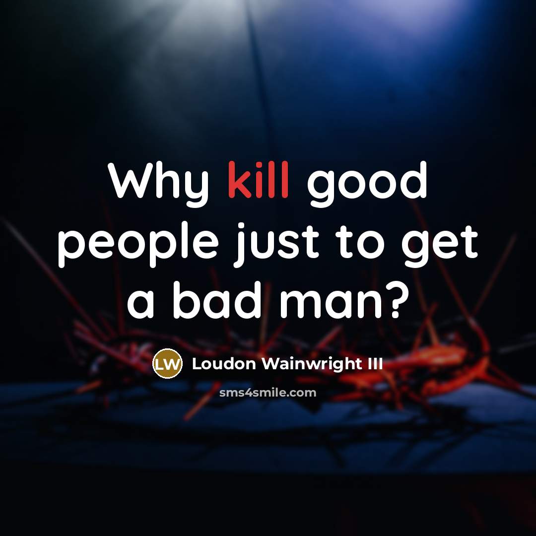 “Why kill good people just to get a bad man?…” quote by Loudon Wainwright III