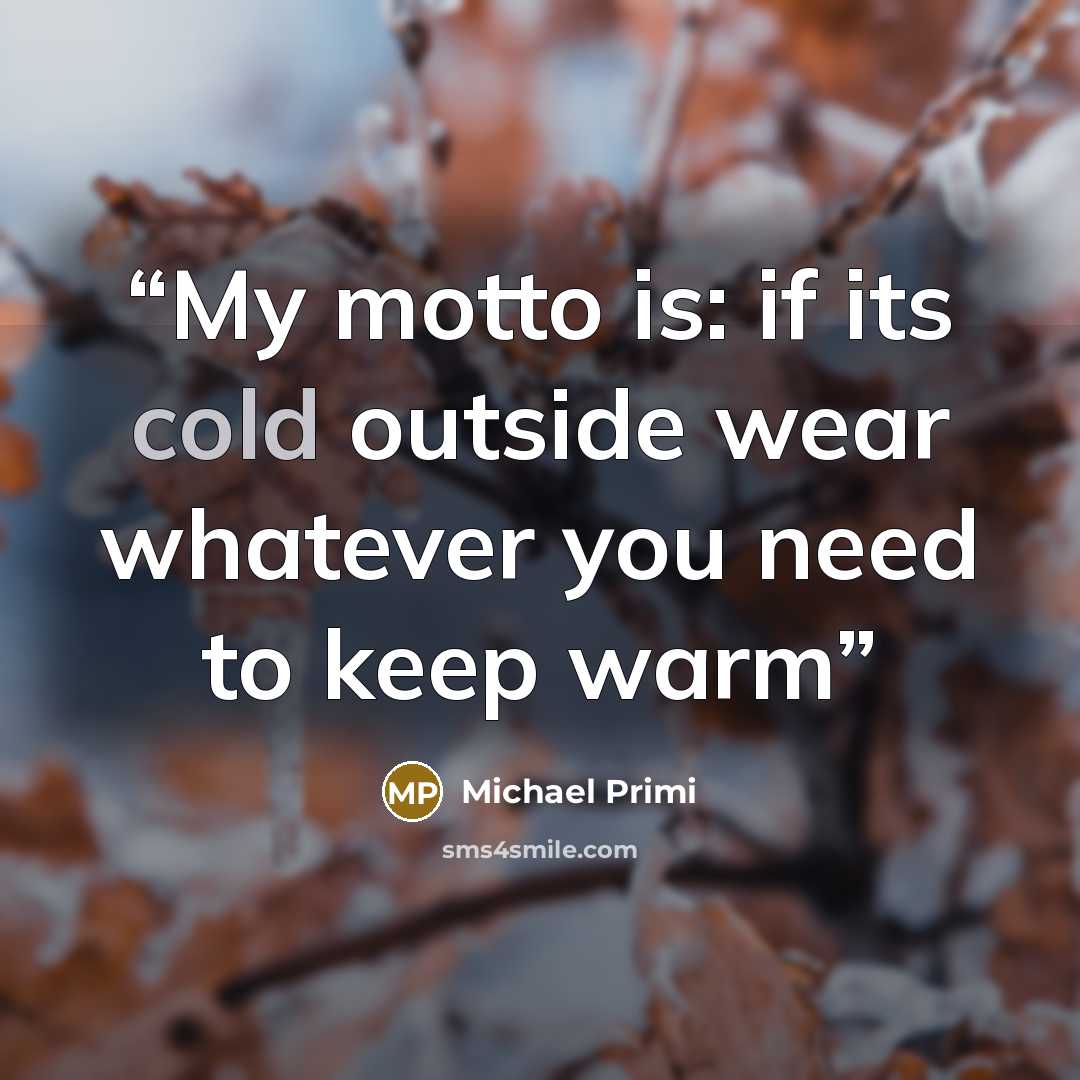 “My motto is: if its cold outside wear whatever you need to keep warm” quote by Michael Primi