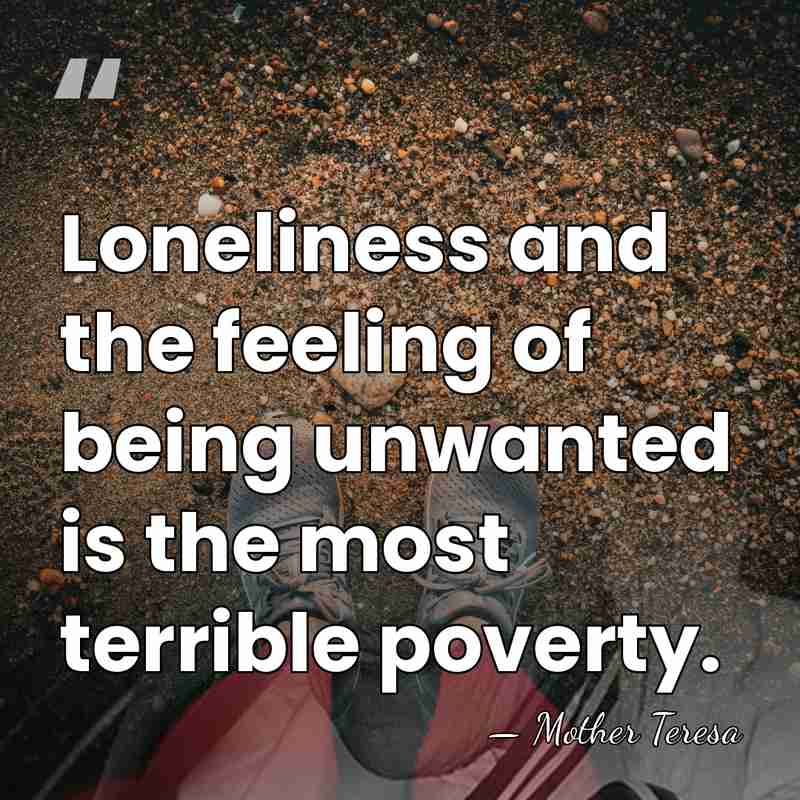 Loneliness and the feeling of being unwanted is the most terrible poverty. - Mother Teresa