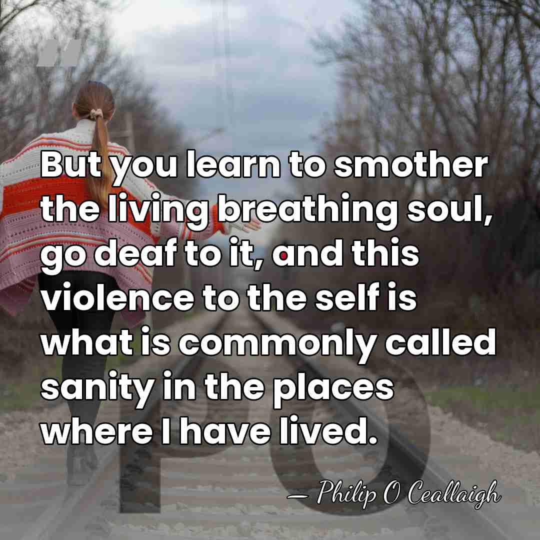 But you learn to smother the living breathing soul, go deaf to&hellip; - Philip O Ceallaigh