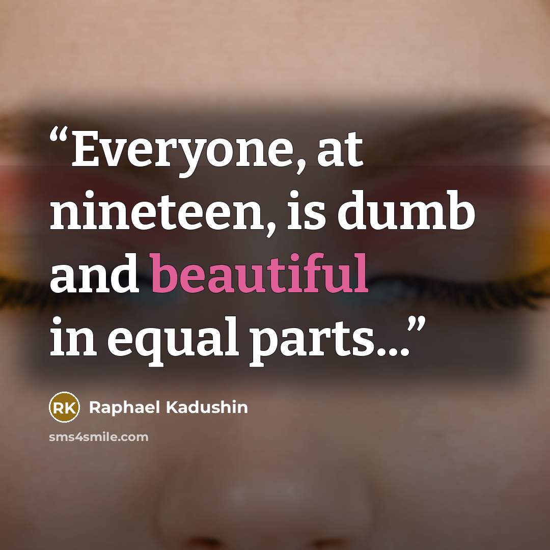 “Everyone, at nineteen, is dumb and beautiful in equal parts...” quote by Raphael Kadushin