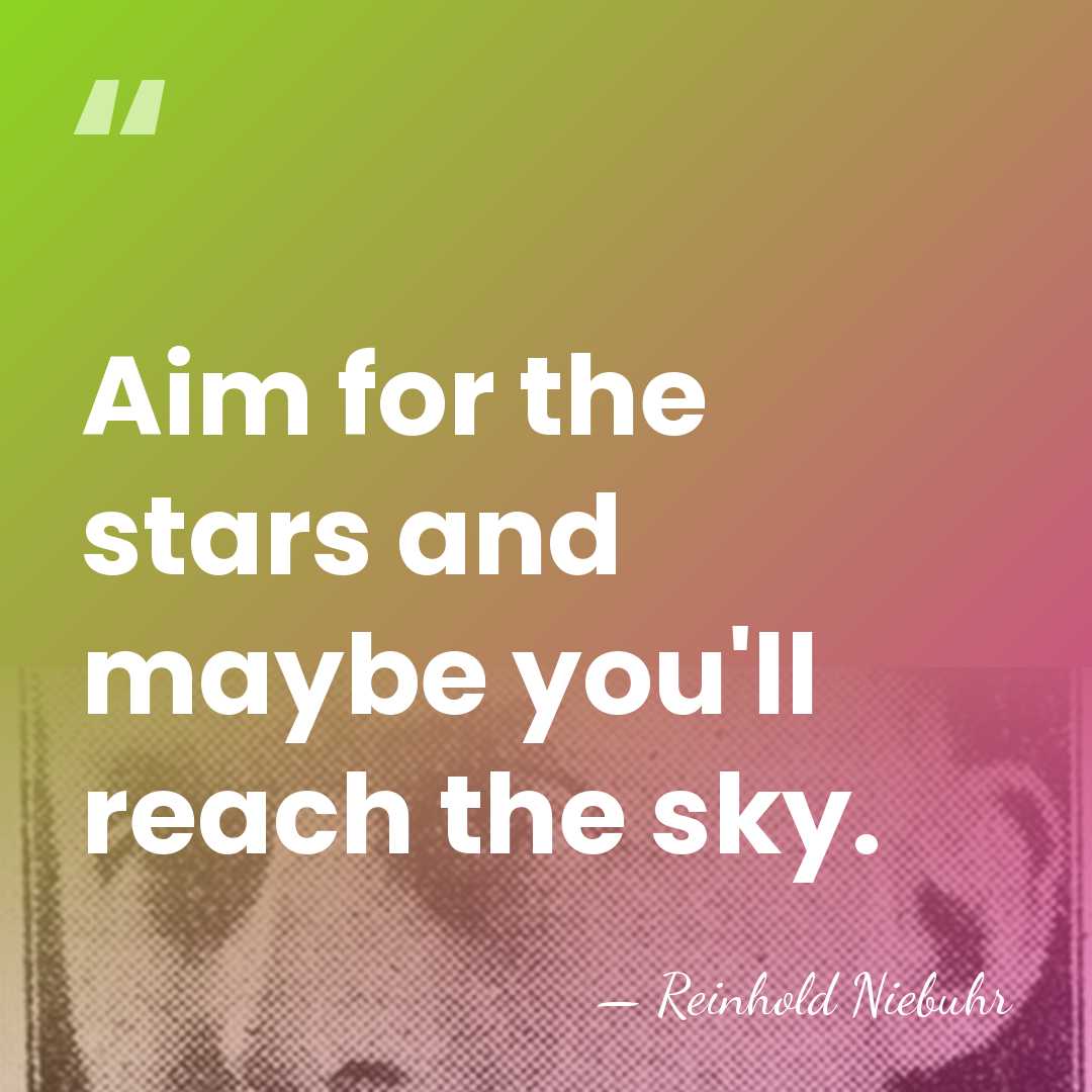 Aim for the stars and maybe you'll reach the sky. - Reinhold Niebuhr