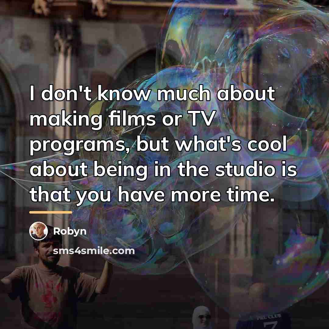 “I don't know much about making films or TV programs,…” quote by Robyn