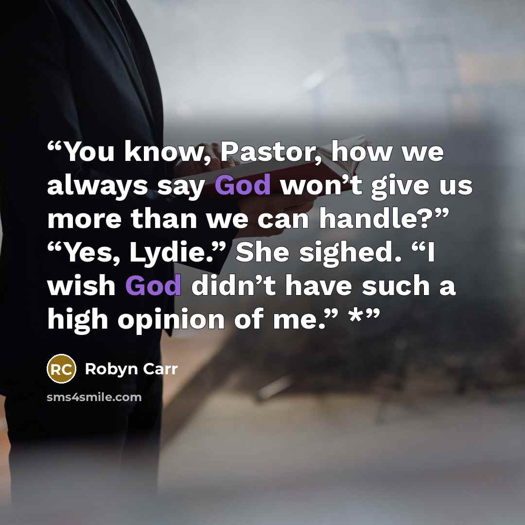 “You know, Pastor, how we always say God won’t give us more than we can handle?” “Yes, Lydie.” She sighed. “I wish God didn’t have such a high opinion of me.” *” quote by Robyn Carr