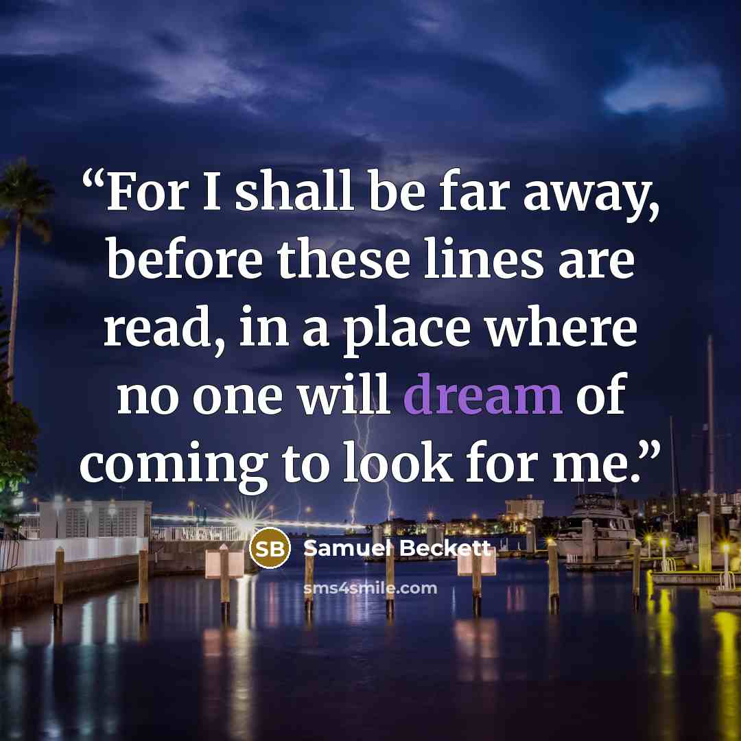 “For I shall be far away, before these lines are read, in a place where no one will dream of coming to look for me.” quote by Samuel Beckett
