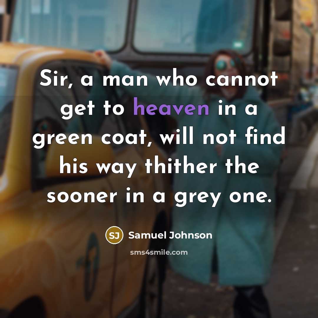 “Sir, a man who cannot get to heaven in a green coat, will not find his way thither the sooner in a grey one.” quote by Samuel Johnson