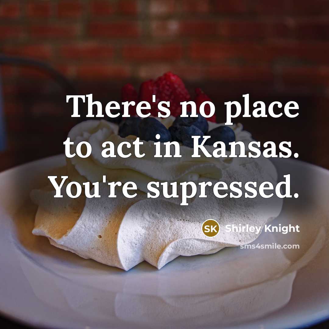 “There's no place to act in Kansas. You're supressed.…” quote by Shirley Knight