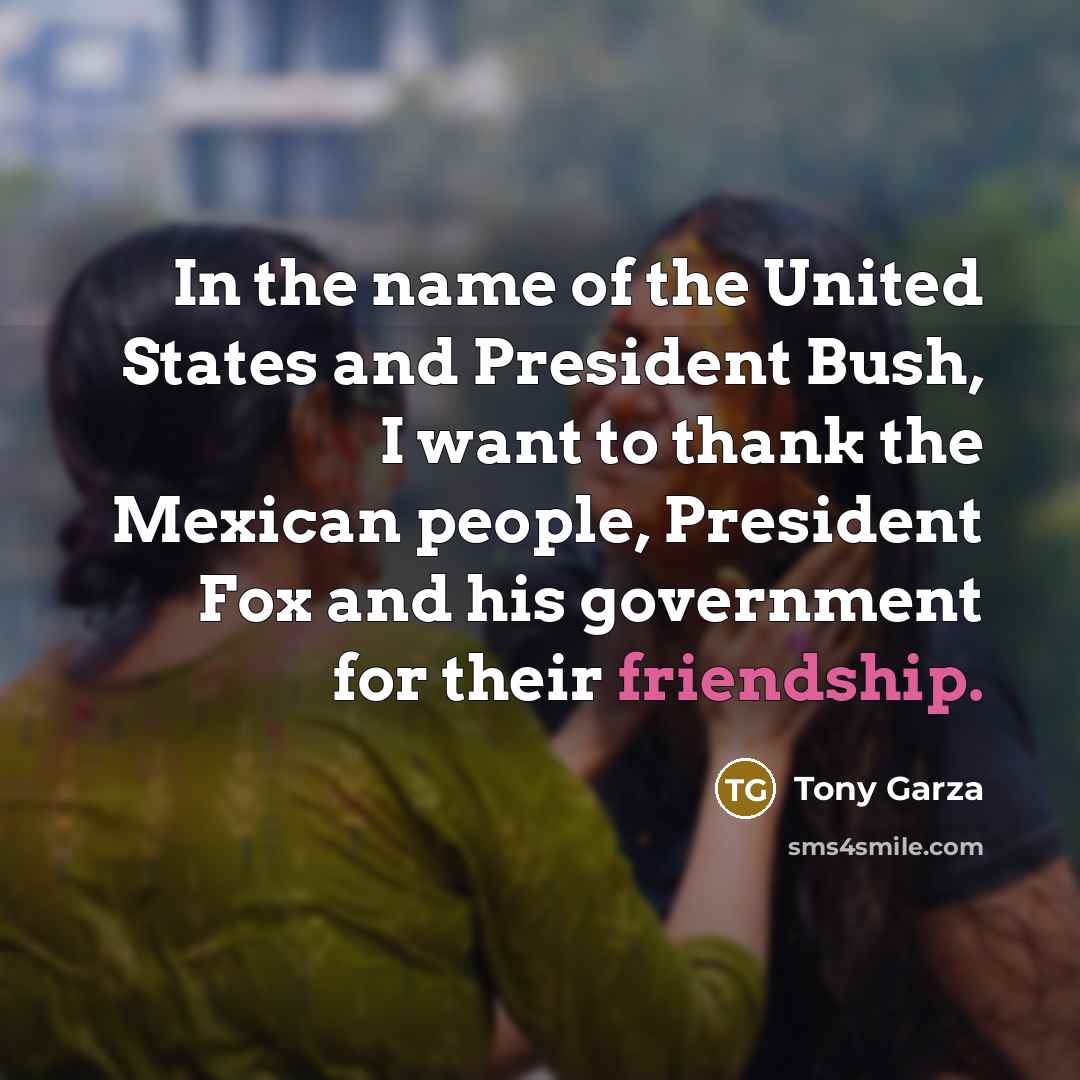 “In the name of the United States and President Bush,…” quote by Tony Garza