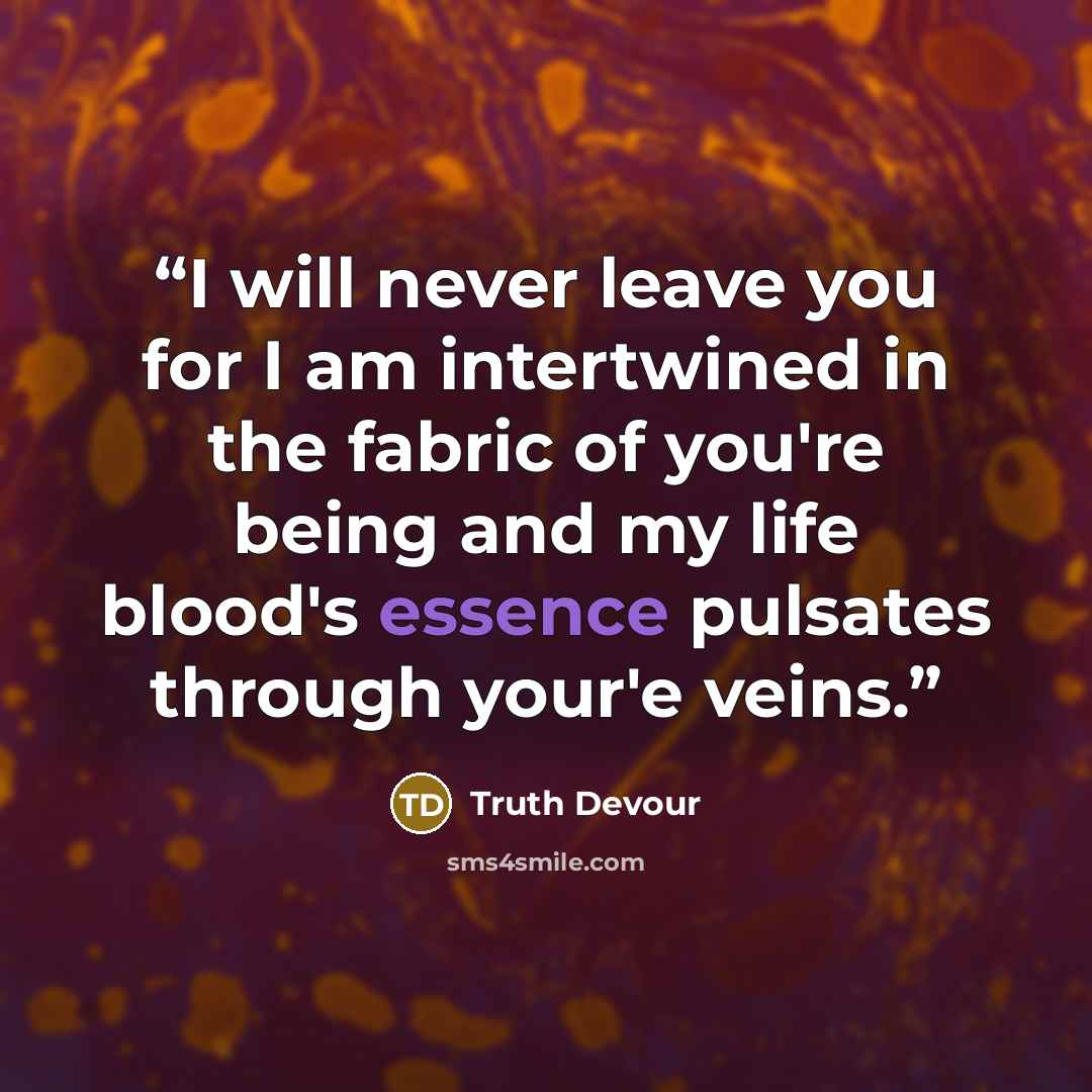 “I will never leave you for I am intertwined in the fabric of you're being and my life blood's essence pulsates through your'e veins.” quote by Truth Devour