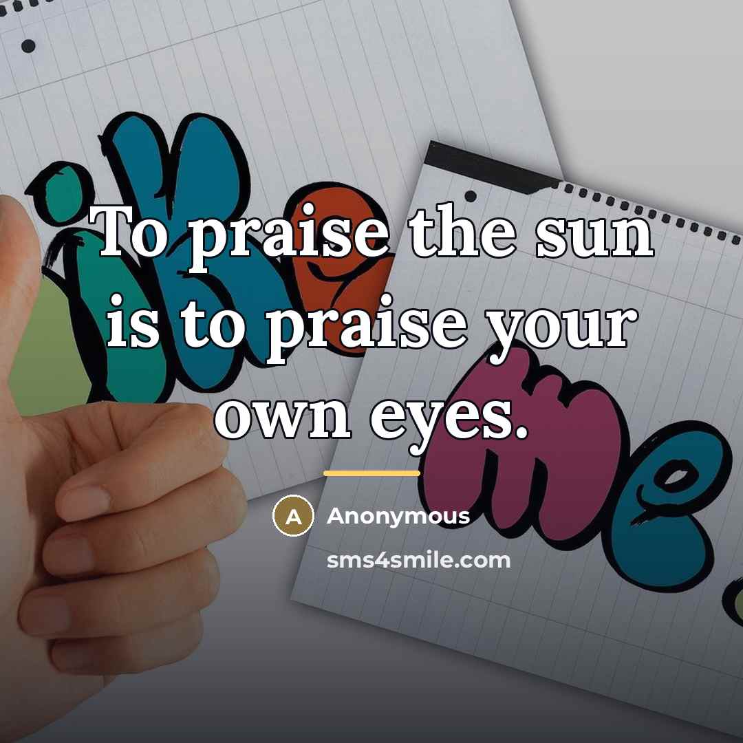 “To praise the sun is to praise your own eyes.…” quote by Anonymous