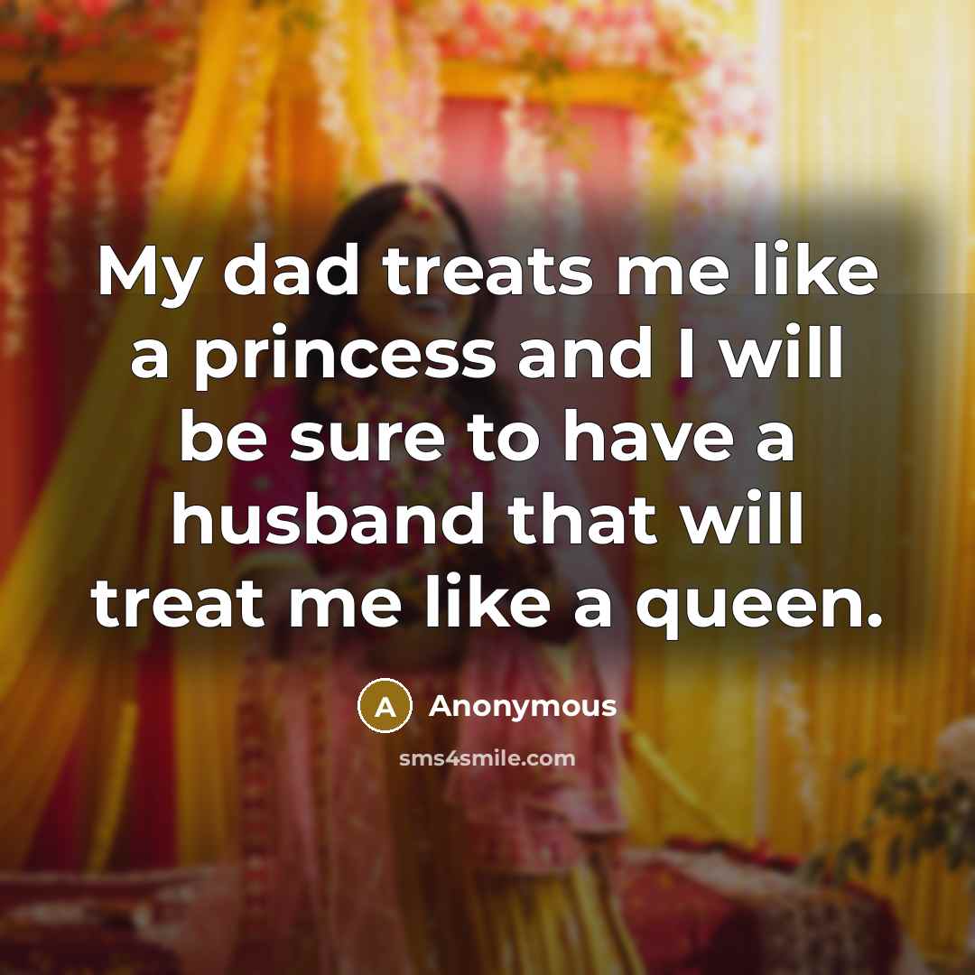 “My dad treats me like a princess and I will be sure to have a husband that will treat me like a queen.” quote by Anonymous