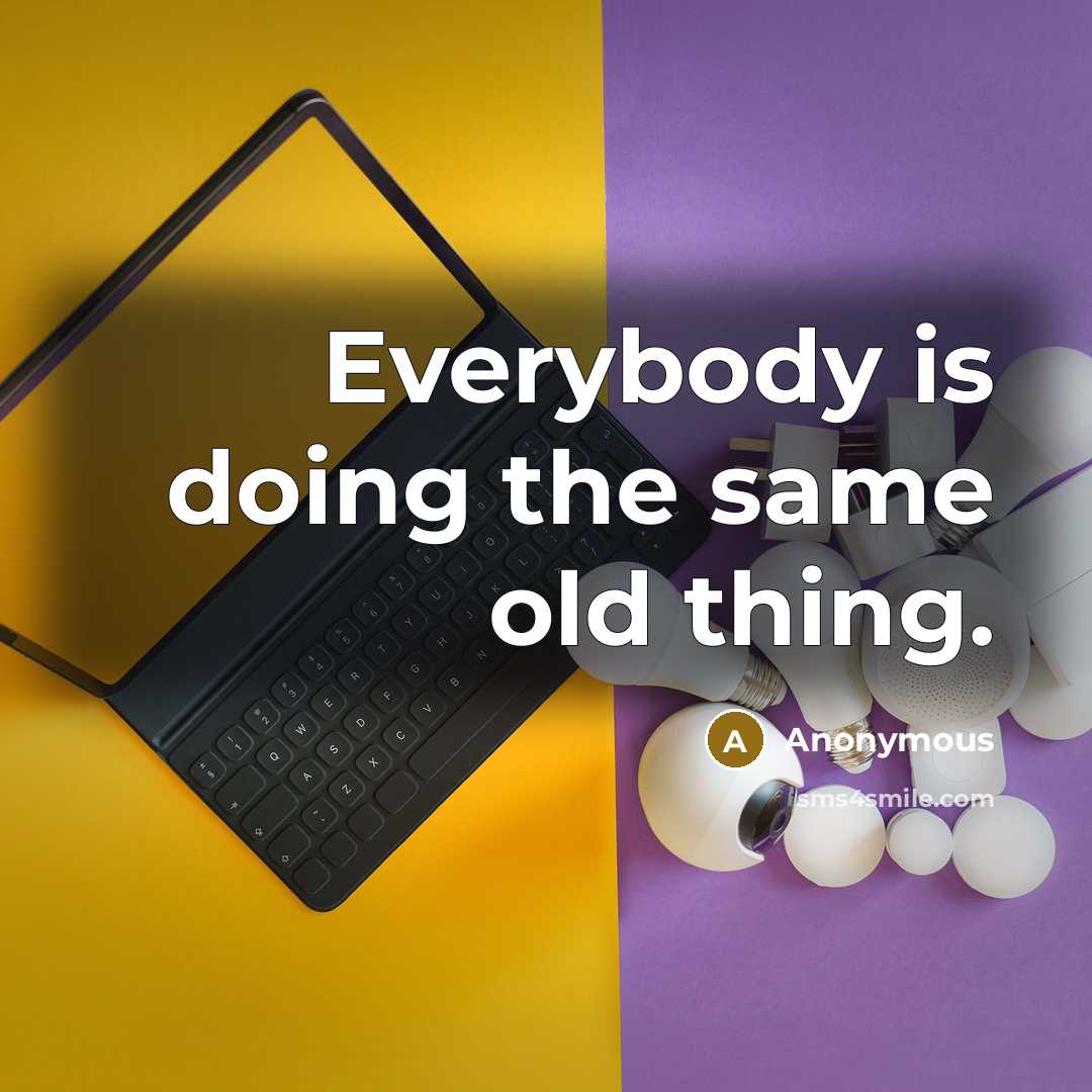 “Everybody is doing the same old thing.” quote by Anonymous