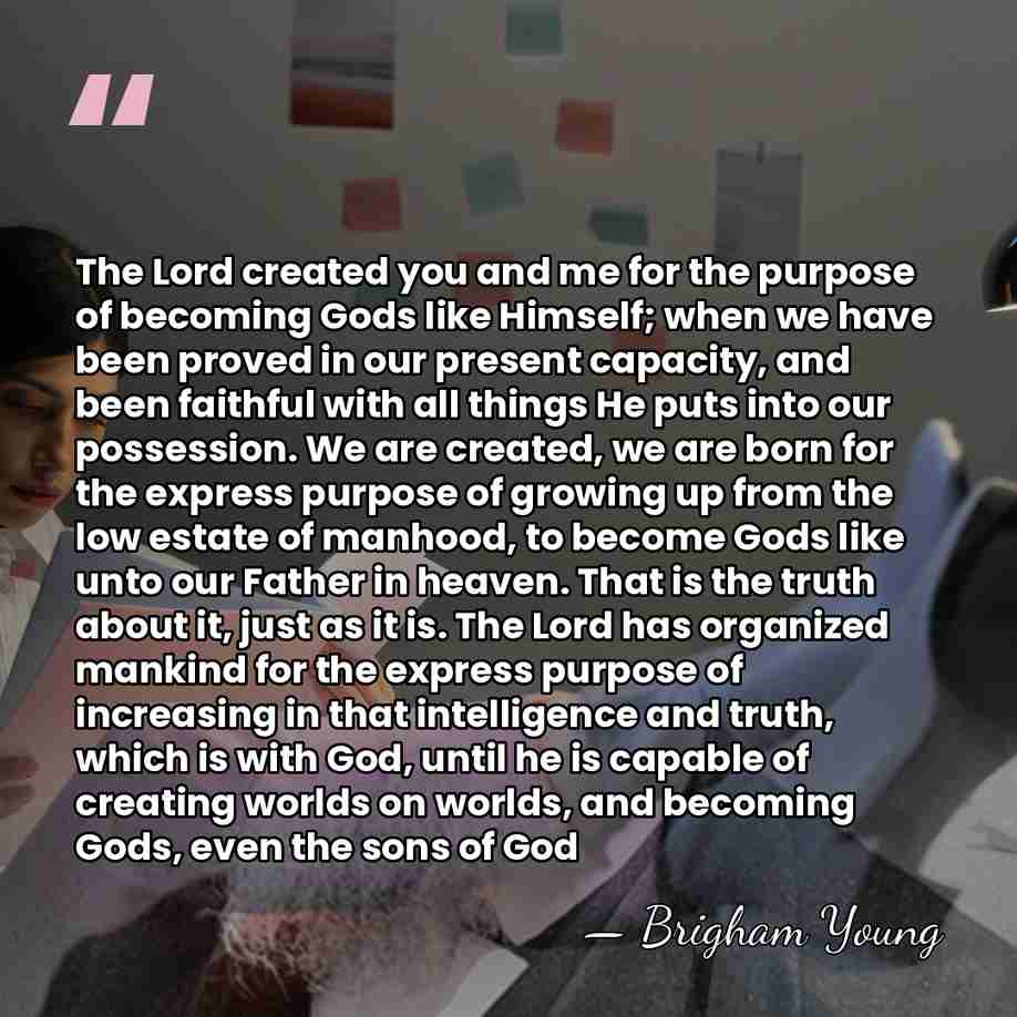 The Lord created you and me for the purpose of becoming Gods&hellip; - Brigham Young