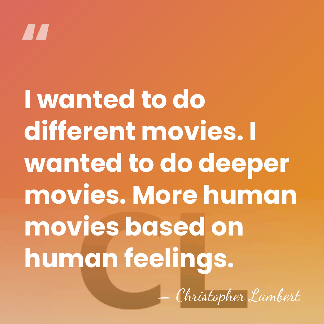 I wanted to do different movies. I wanted to do deeper movies.&hellip; - Christopher Lambert