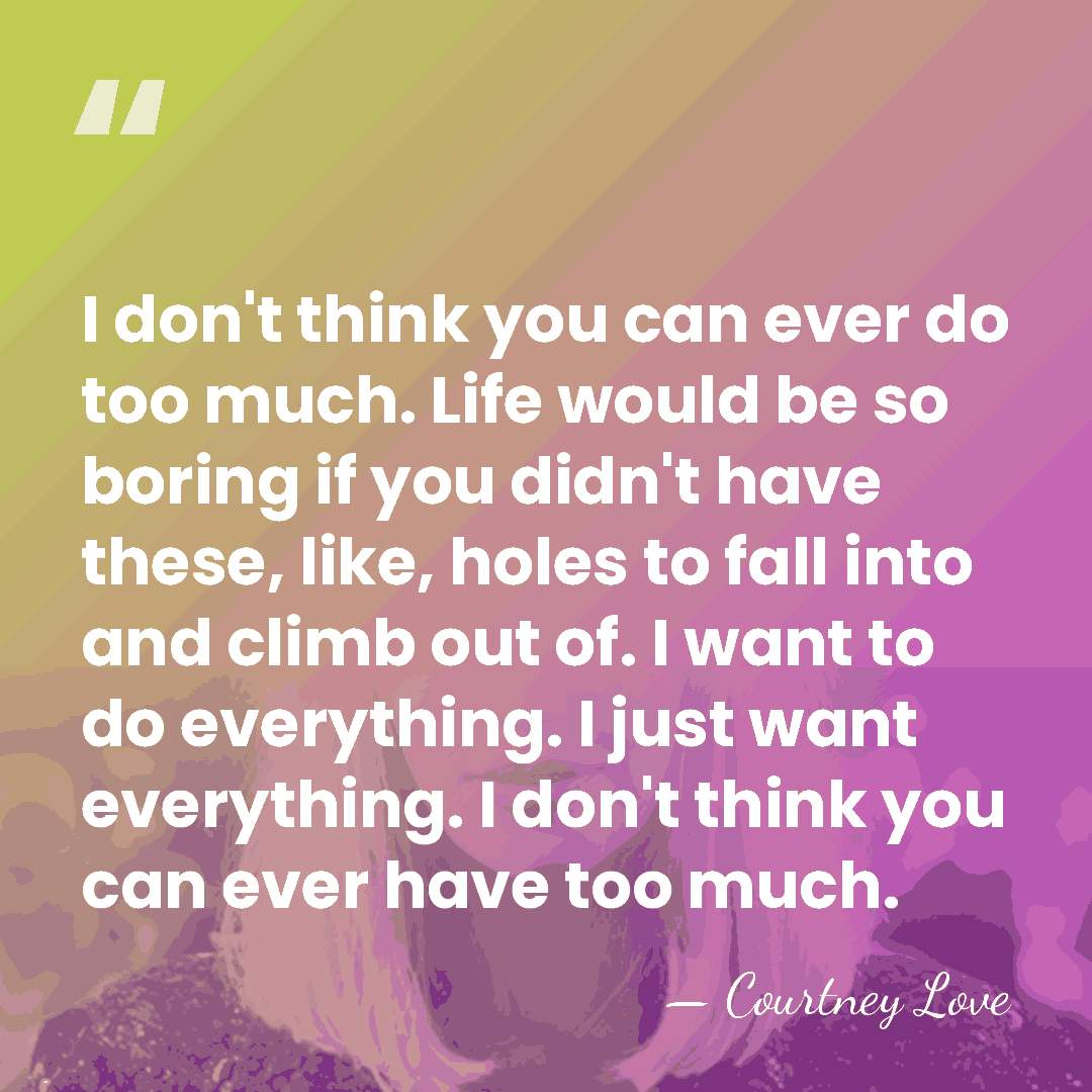 I don't think you can ever do too much. Life would be&hellip; - Courtney Love