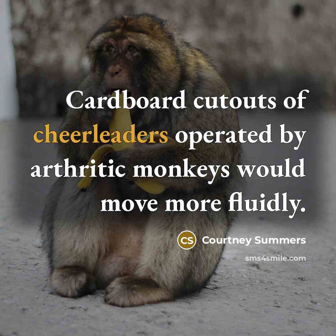 “Cardboard cutouts of cheerleaders operated by arthritic monkeys would move…” quote by Courtney Summers