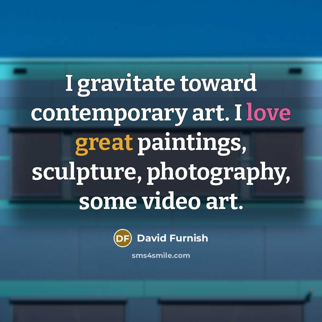 “I gravitate toward contemporary art. I love great paintings, sculpture,…” quote by David Furnish