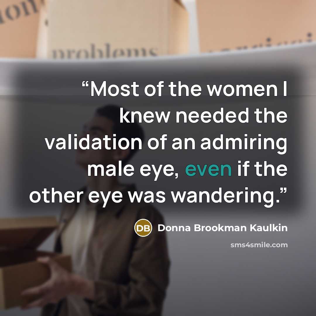 “Most of the women I knew needed the validation of an admiring male eye, even if the other eye was wandering.” quote by Donna Brookman Kaulkin