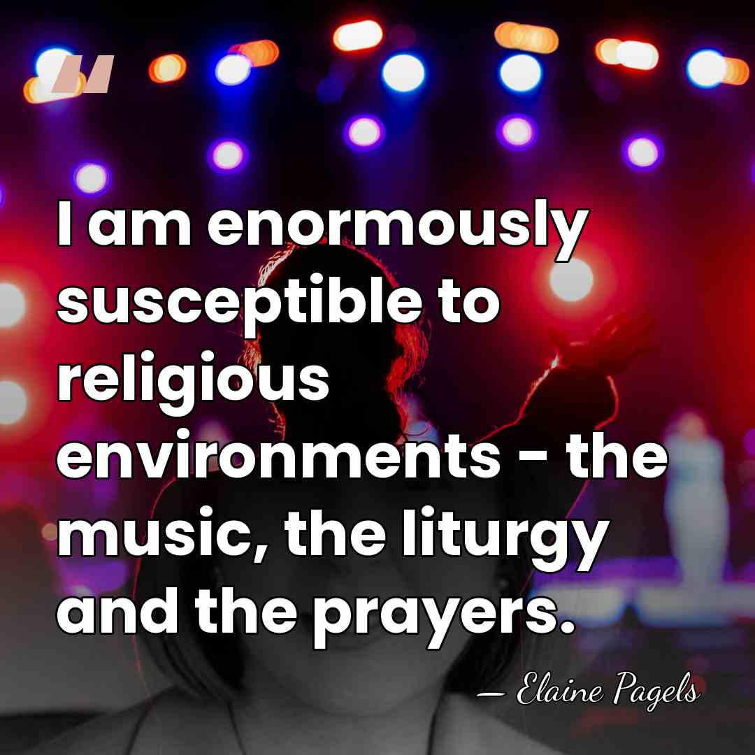 I am enormously susceptible to religious environments - the music, the liturgy&hellip; - Elaine Pagels
