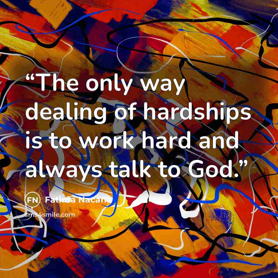 “The only way dealing of hardships is to work hard and always talk to God.” quote by Fatima Nacana