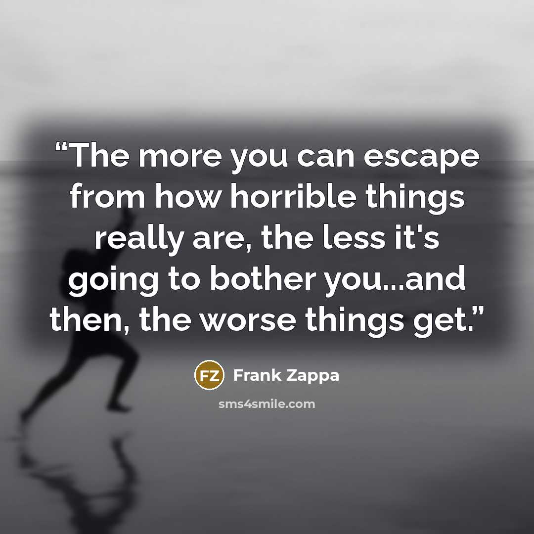 “The more you can escape from how horrible things really are, the less it's going to bother you...and then, the worse things get.” quote by Frank Zappa