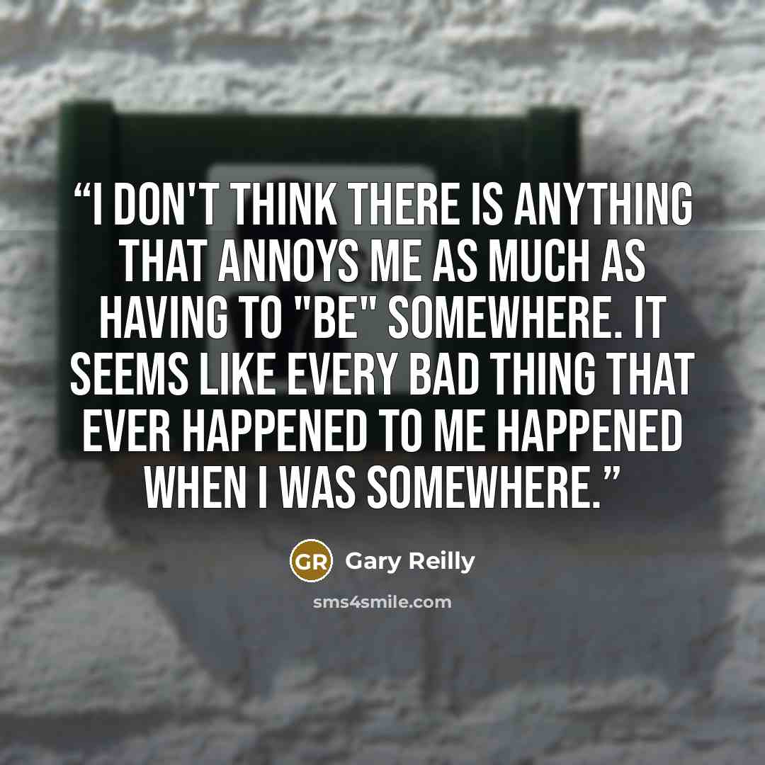 “I don't think there is anything that annoys me as much as having to "be" somewhere. It seems like every bad thing that ever happened to me happened when I was somewhere.” quote by Gary Reilly