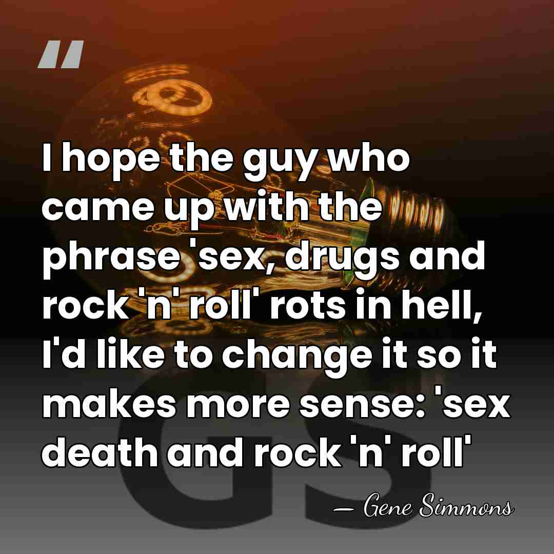 I hope the guy who came up with the phrase 'sex, drugs&hellip; - Gene Simmons