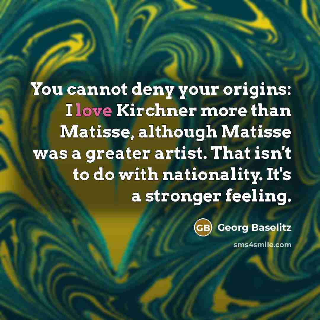“You cannot deny your origins: I love Kirchner more than…” quote by Georg Baselitz