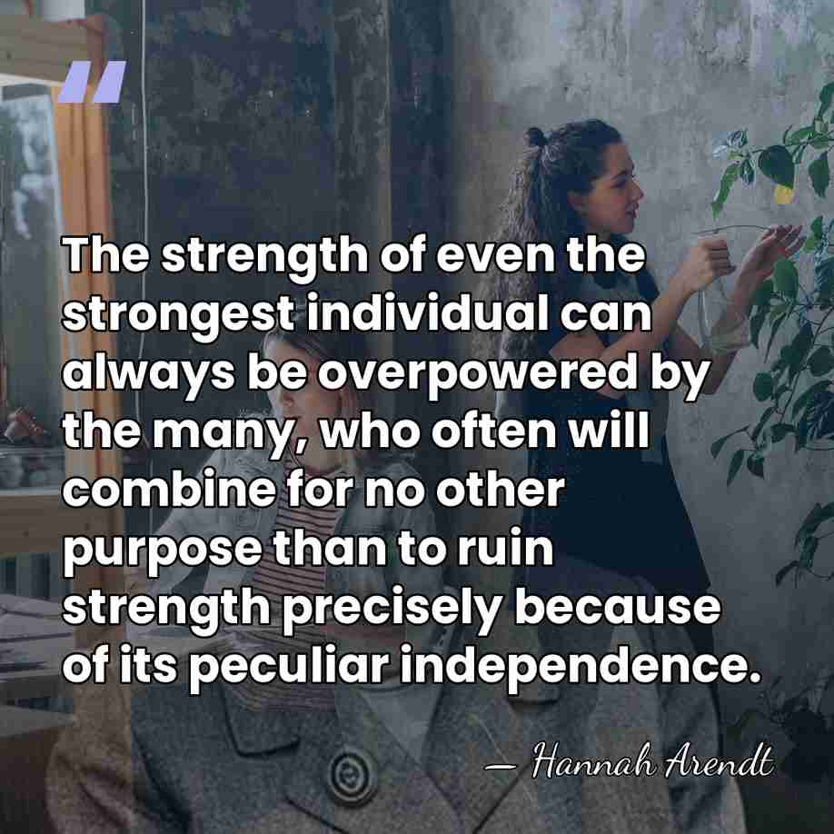 The strength of even the strongest individual can always be overpowered by&hellip; - Hannah Arendt