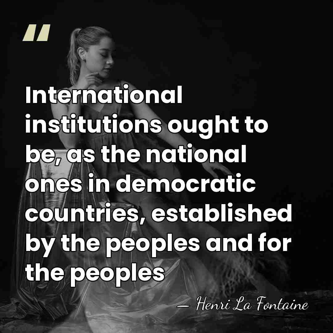 International institutions ought to be, as the national ones in democratic countries,&hellip; - Henri La Fontaine