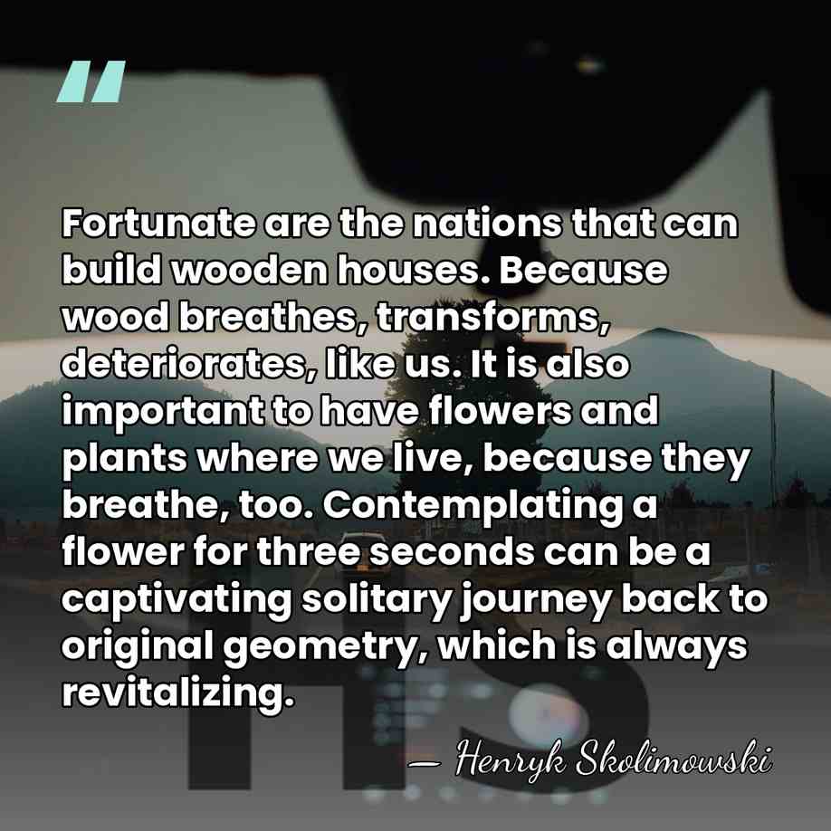 Fortunate are the nations that can build wooden houses. Because wood breathes,&hellip; - Henryk Skolimowski