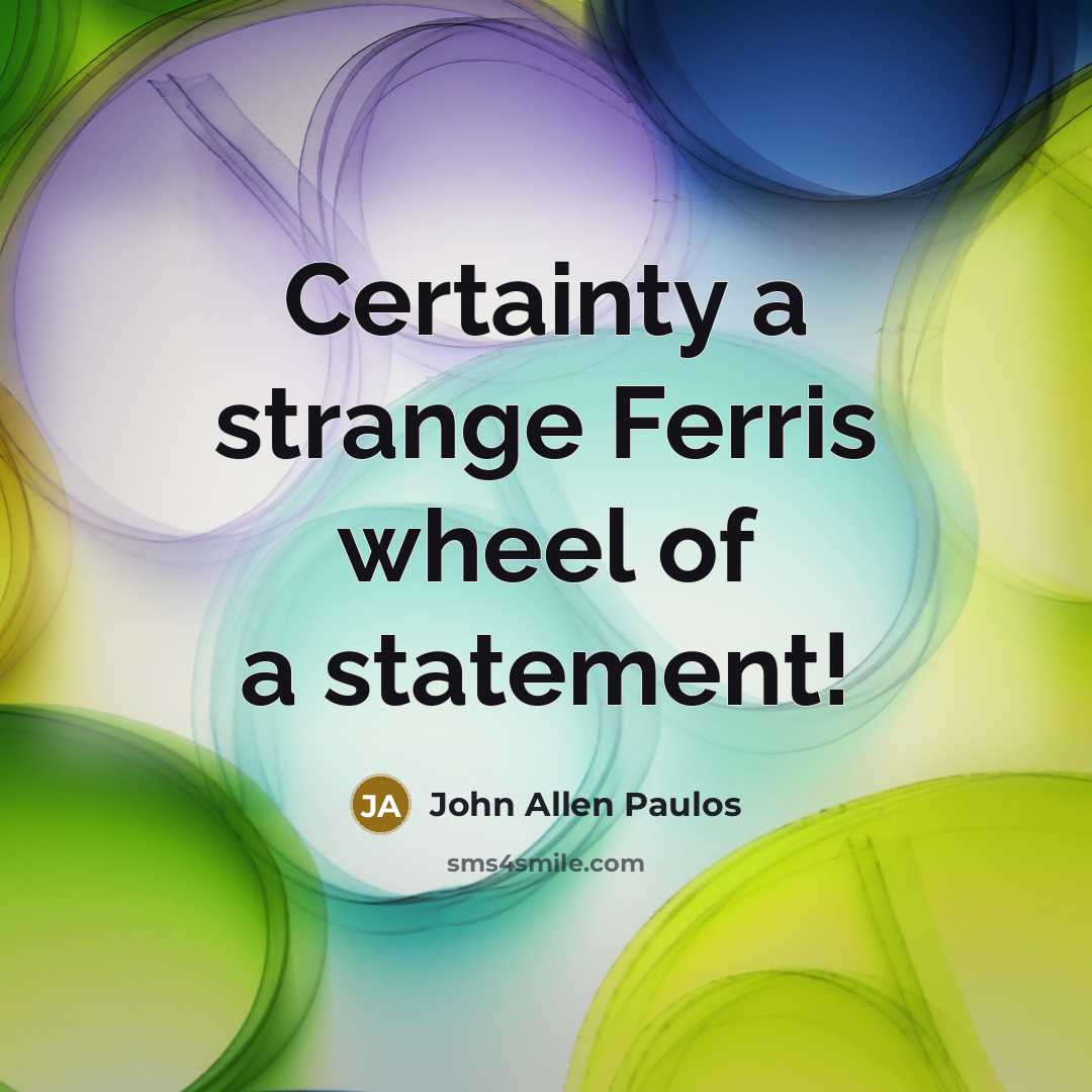 “Certainty a strange Ferris wheel of a statement!…” quote by John Allen Paulos