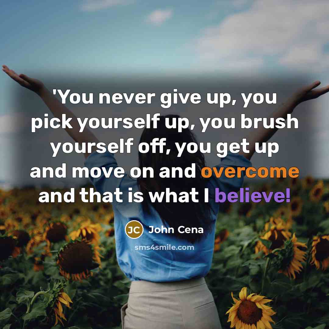 “'You never give up, you pick yourself up, you brush yourself off, you get up and move on and overcome and that is what I believe!” quote by John Cena