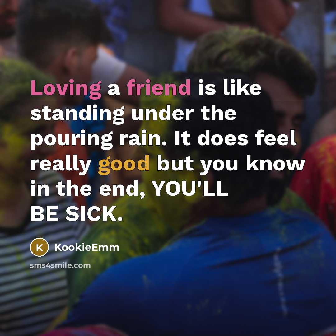 “Loving a friend is like standing under the pouring rain. It does feel really good but you know in the end, YOU'LL BE SICK.” quote by KookieEmm