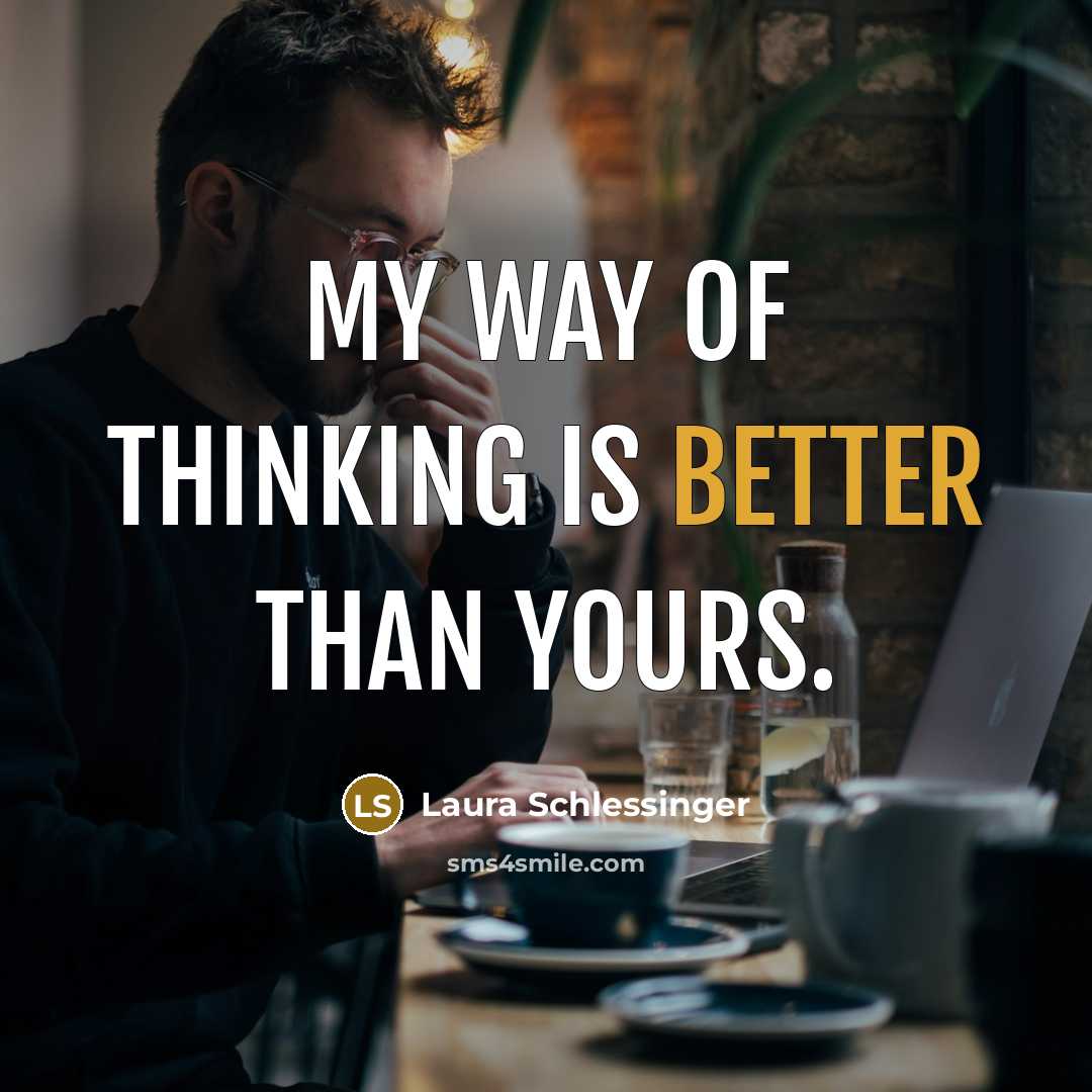 “My way of thinking is better than yours.” quote by Laura Schlessinger
